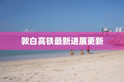 敦白高铁最新进展更新