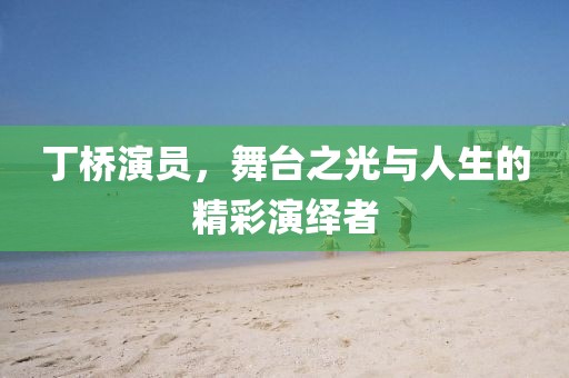 丁桥演员，舞台之光与人生的精彩演绎者