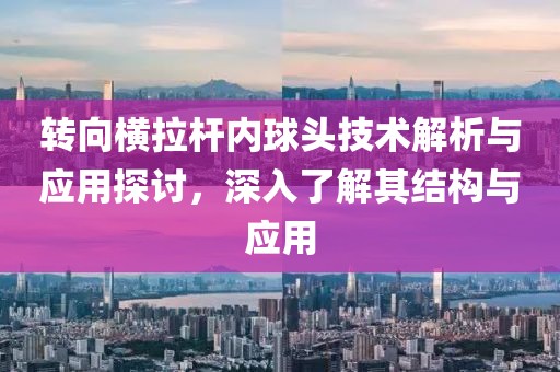 转向横拉杆内球头技术解析与应用探讨，深入了解其结构与应用