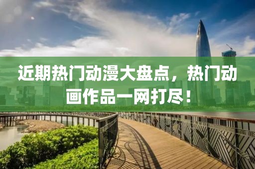 近期热门动漫大盘点，热门动画作品一网打尽！