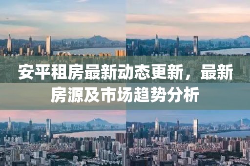 安平租房最新动态更新，最新房源及市场趋势分析