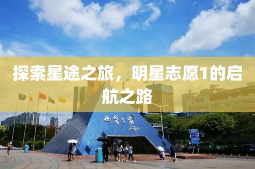探索星途之旅，明星志愿1的启航之路