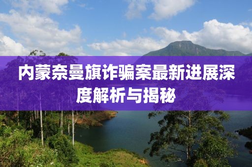 内蒙奈曼旗诈骗案最新进展深度解析与揭秘