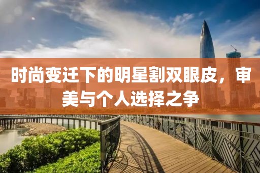 时尚变迁下的明星割双眼皮，审美与个人选择之争