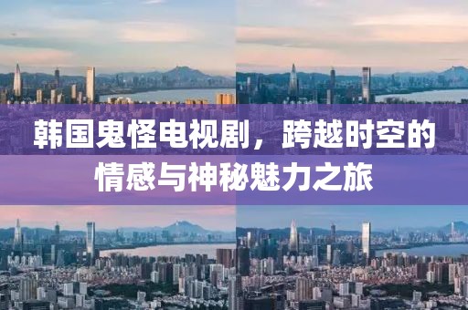 韩国鬼怪电视剧，跨越时空的情感与神秘魅力之旅