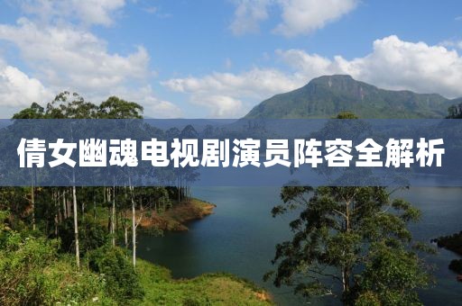 倩女幽魂电视剧演员阵容全解析