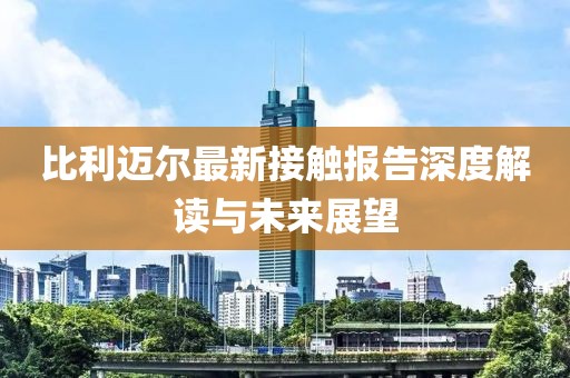 比利迈尔最新接触报告深度解读与未来展望