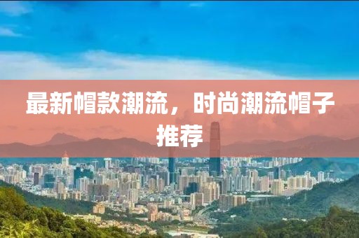 最新帽款潮流，时尚潮流帽子推荐