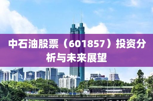 中石油股票（601857）投资分析与未来展望