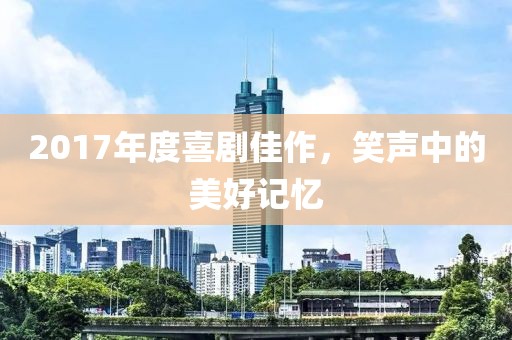 2017年度喜剧佳作，笑声中的美好记忆