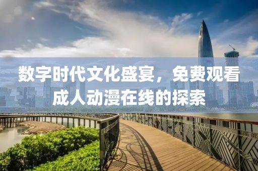 数字时代文化盛宴，免费观看成人动漫在线的探索