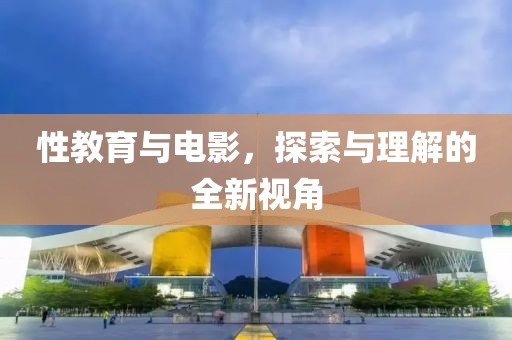 性教育与电影，探索与理解的全新视角