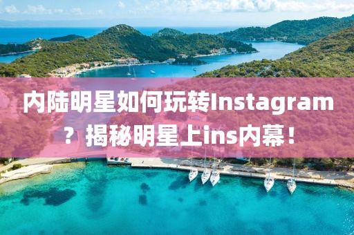 内陆明星如何玩转Instagram？揭秘明星上ins内幕！