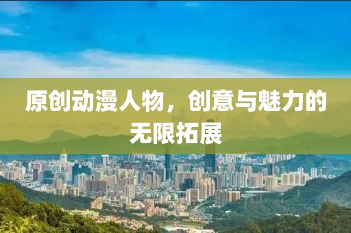 原创动漫人物，创意与魅力的无限拓展