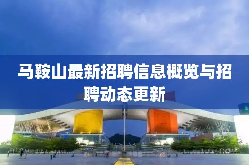 马鞍山最新招聘信息概览与招聘动态更新