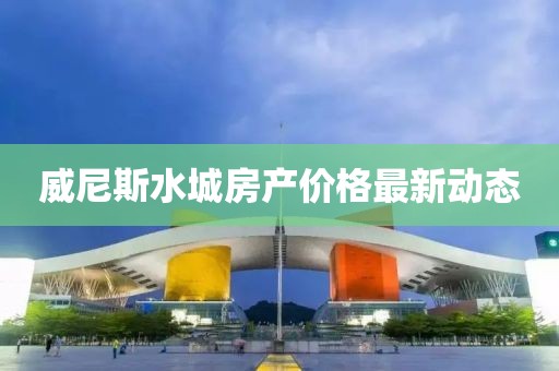 威尼斯水城房产价格最新动态