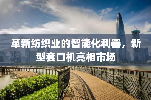 革新纺织业的智能化利器，新型套口机亮相市场