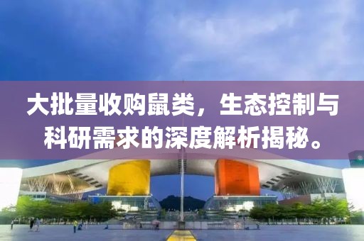 大批量收购鼠类，生态控制与科研需求的深度解析揭秘。