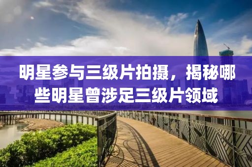 明星参与三级片拍摄，揭秘哪些明星曾涉足三级片领域