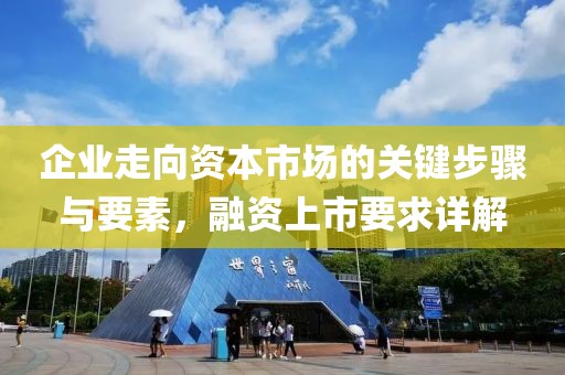 企业走向资本市场的关键步骤与要素，融资上市要求详解