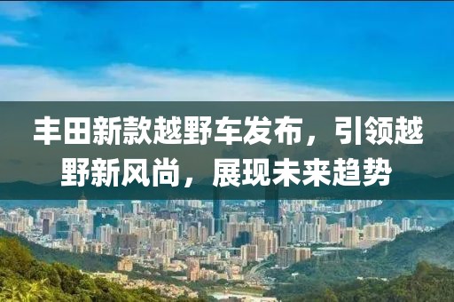 丰田新款越野车发布，引领越野新风尚，展现未来趋势