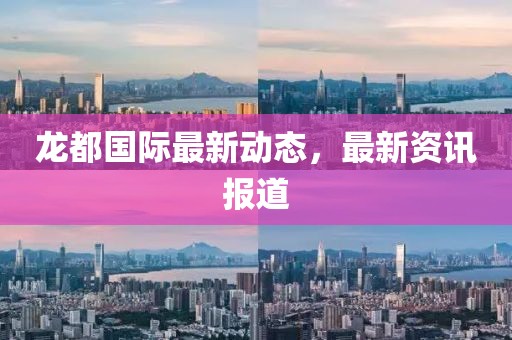 龙都国际最新动态，最新资讯报道
