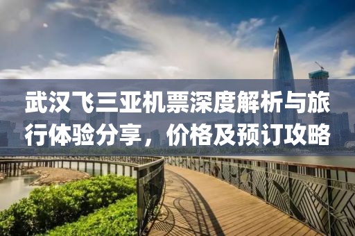 武汉飞三亚机票深度解析与旅行体验分享，价格及预订攻略