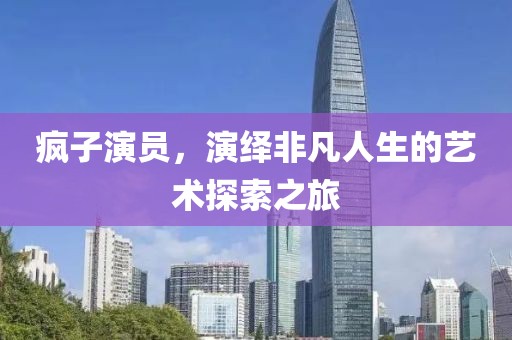 疯子演员，演绎非凡人生的艺术探索之旅