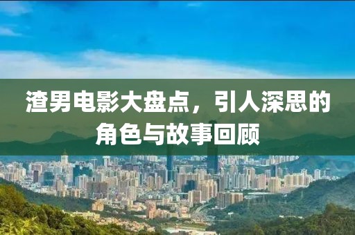 渣男电影大盘点，引人深思的角色与故事回顾