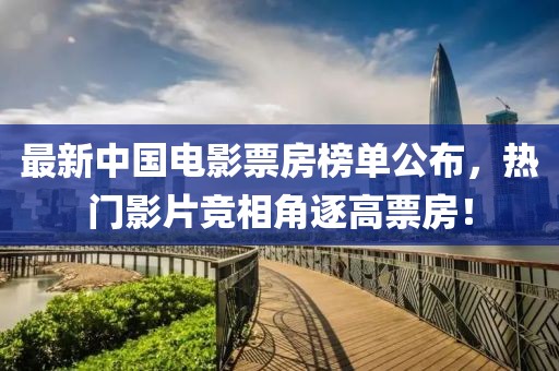 最新中国电影票房榜单公布，热门影片竞相角逐高票房！