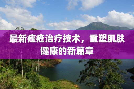 最新痤疮治疗技术，重塑肌肤健康的新篇章