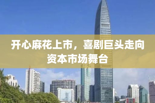 开心麻花上市，喜剧巨头走向资本市场舞台