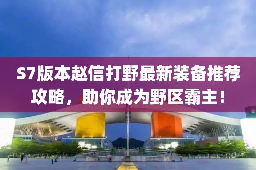 S7版本赵信打野最新装备推荐攻略，助你成为野区霸主！