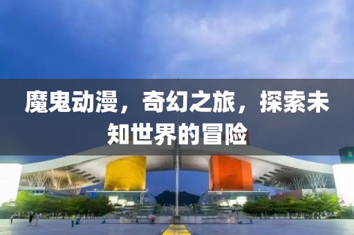 魔鬼动漫，奇幻之旅，探索未知世界的冒险