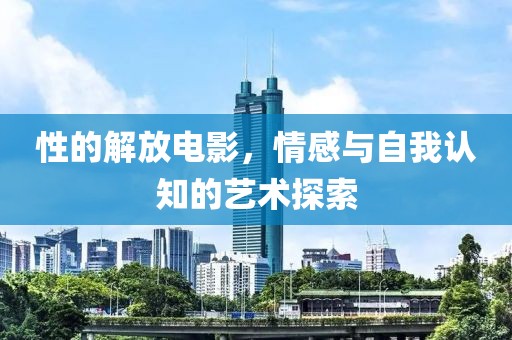 性的解放电影，情感与自我认知的艺术探索