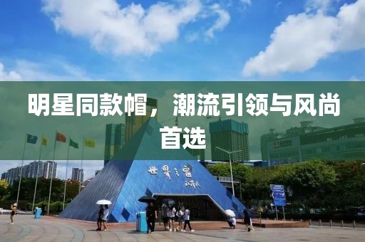 明星同款帽，潮流引领与风尚首选
