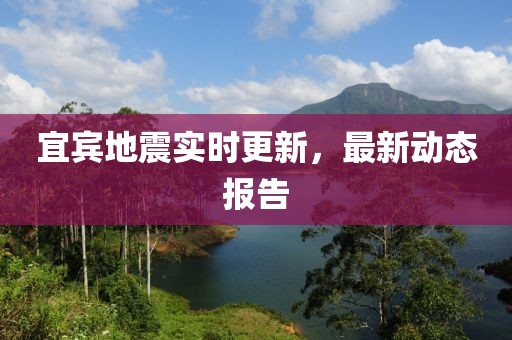 宜宾地震实时更新，最新动态报告