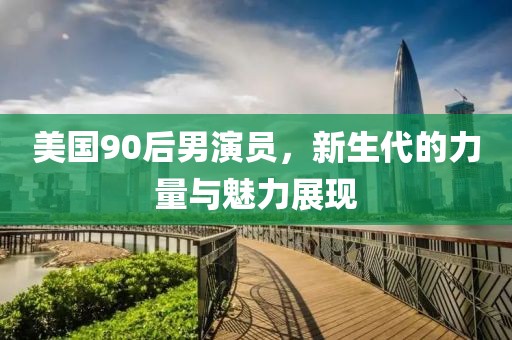 美国90后男演员，新生代的力量与魅力展现