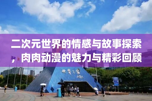 二次元世界的情感与故事探索，肉肉动漫的魅力与精彩回顾