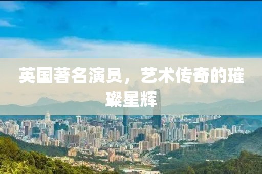英国著名演员，艺术传奇的璀璨星辉