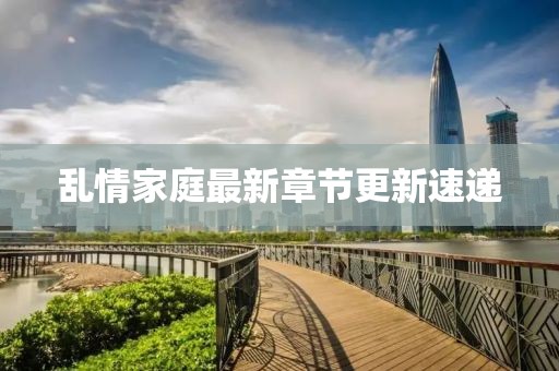 乱情家庭最新章节更新速递