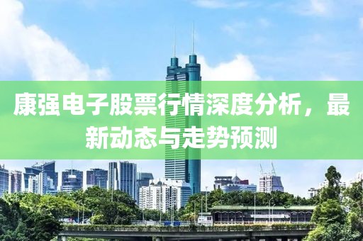 康强电子股票行情深度分析，最新动态与走势预测