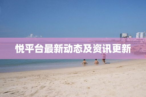 悦平台最新动态及资讯更新