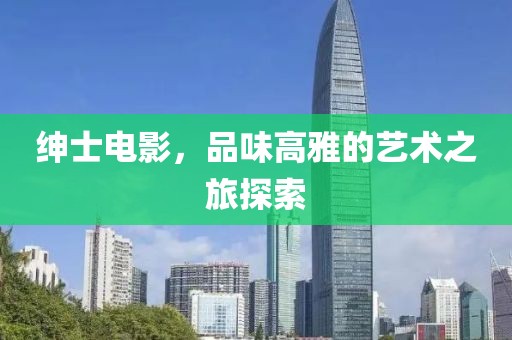绅士电影，品味高雅的艺术之旅探索