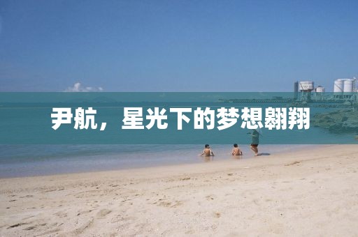 尹航，星光下的梦想翱翔