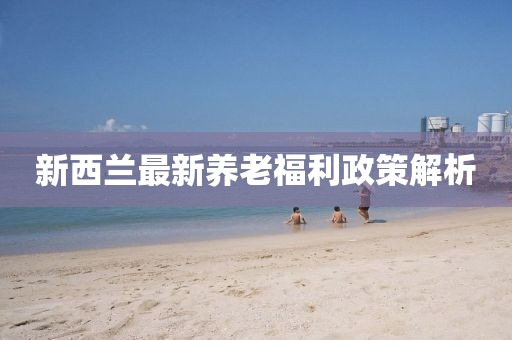 新西兰最新养老福利政策解析