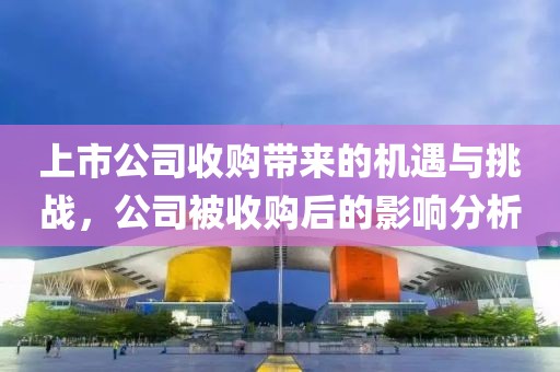 上市公司收购带来的机遇与挑战，公司被收购后的影响分析