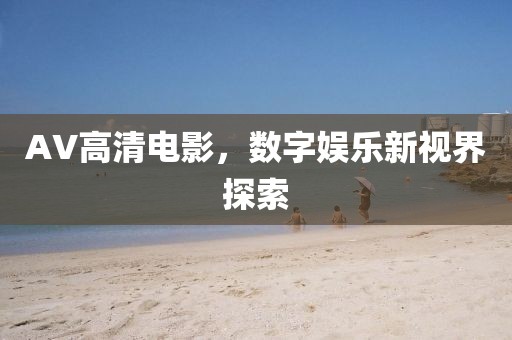 AV高清电影，数字娱乐新视界探索