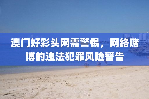 澳门好彩头网需警惕，网络赌博的违法犯罪风险警告