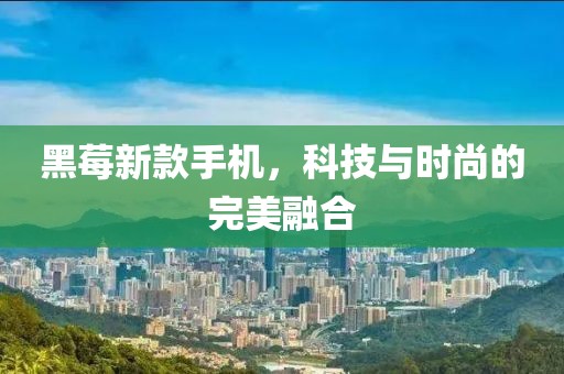 黑莓新款手机，科技与时尚的完美融合